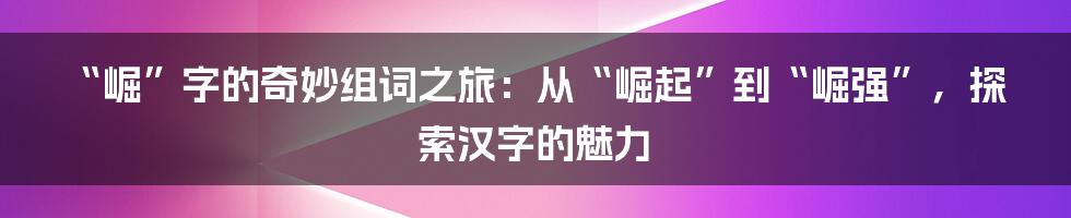“崛”字的奇妙组词之旅:从“崛起”到“崛强”,探索汉字的魅力