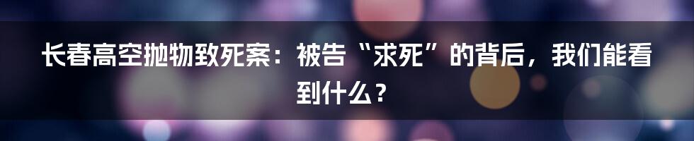 长春高空抛物致死案：被告“求死”的背后，我们能看到什么？