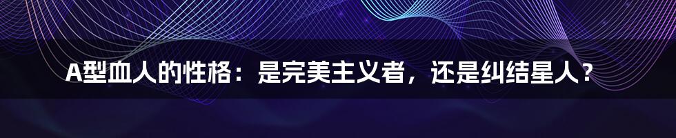 A型血人的性格:是完美主义者,还是纠结星人?