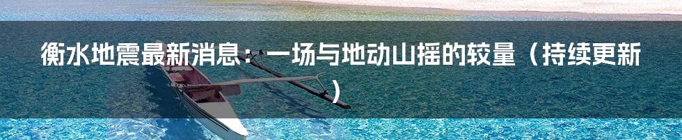 衡水地震最新消息:一场与地动山摇的较量(持续更新)