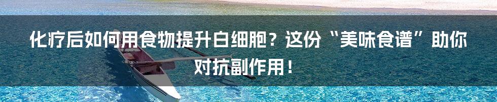 化疗后如何用食物提升白细胞?这份“美味食谱”助你对抗副作用!