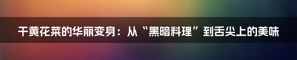 干黄花菜的华丽变身:从“黑暗料理”到舌尖上的美味