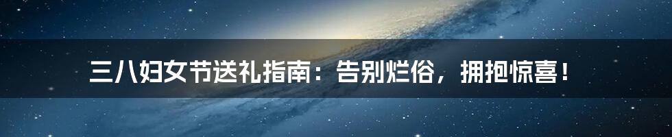 三八妇女节送礼指南:告别烂俗,拥抱惊喜!