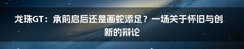 龙珠GT：承前启后还是画蛇添足？一场关于怀旧与创新的辩论