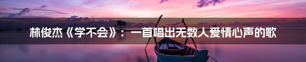 林俊杰《学不会》：一首唱出无数人爱情心声的歌