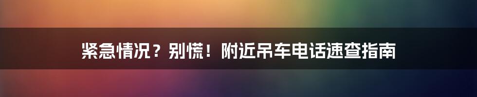 紧急情况?别慌!附近吊车电话速查指南