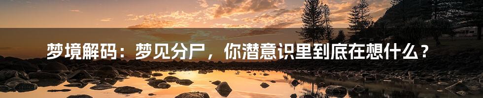 梦境解码：梦见分尸，你潜意识里到底在想什么？