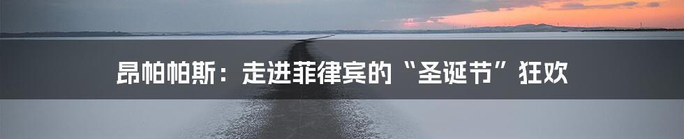 昂帕帕斯：走进菲律宾的“圣诞节”狂欢