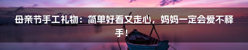 母亲节手工礼物：简单好看又走心，妈妈一定会爱不释手！