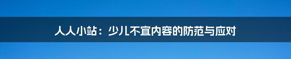 人人小站：少儿不宜内容的防范与应对