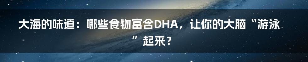 大海的味道:哪些食物富含DHA,让你的大脑“游泳”起来?