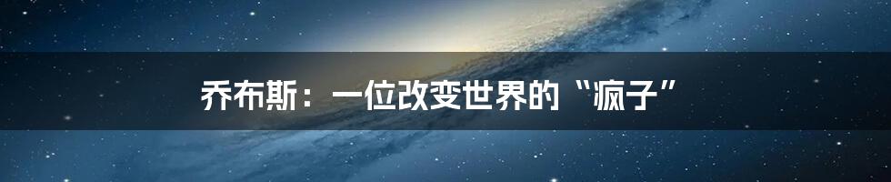 乔布斯：一位改变世界的“疯子”