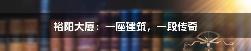 裕阳大厦:一座建筑,一段传奇