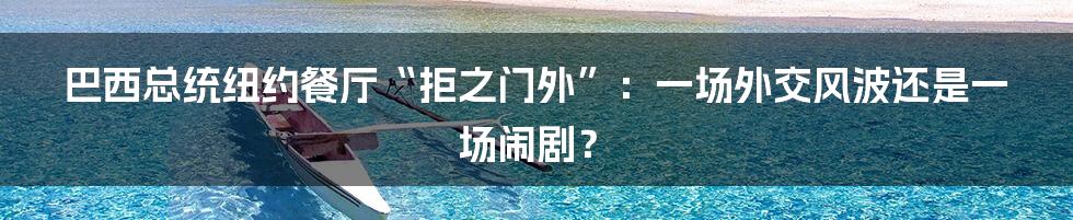 巴西总统纽约餐厅“拒之门外”：一场外交风波还是一场闹剧？