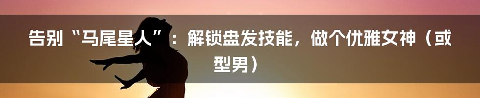 告别“马尾星人”：解锁盘发技能，做个优雅女神（或型男）