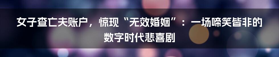 女子查亡夫账户,惊现“无效婚姻”:一场啼笑皆非的数字时代悲喜剧