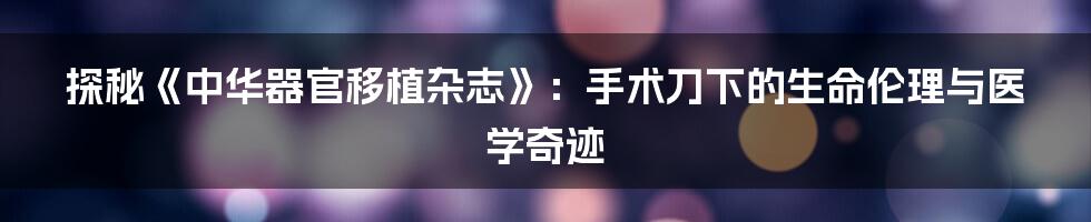 探秘《中华器官移植杂志》:手术刀下的生命伦理与医学奇迹