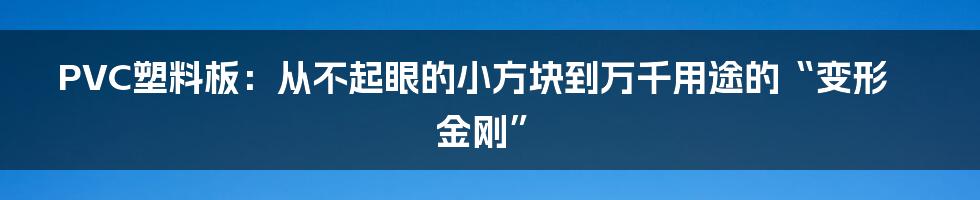 PVC塑料板:从不起眼的小方块到万千用途的“变形金刚”