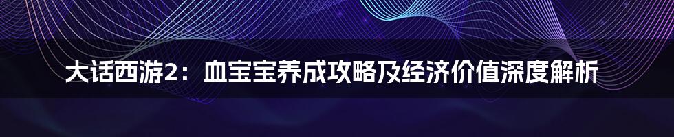 大话西游2:血宝宝养成攻略及经济价值深度解析