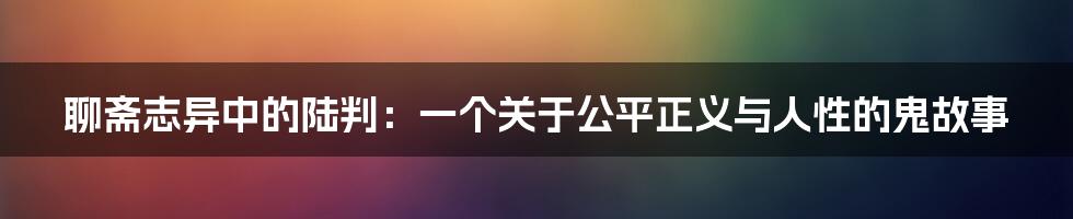 聊斋志异中的陆判：一个关于公平正义与人性的鬼故事