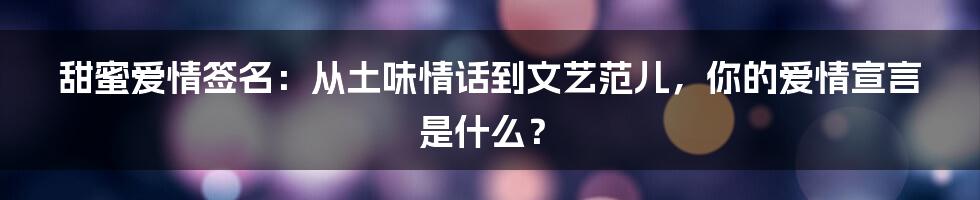 甜蜜爱情签名：从土味情话到文艺范儿，你的爱情宣言是什么？