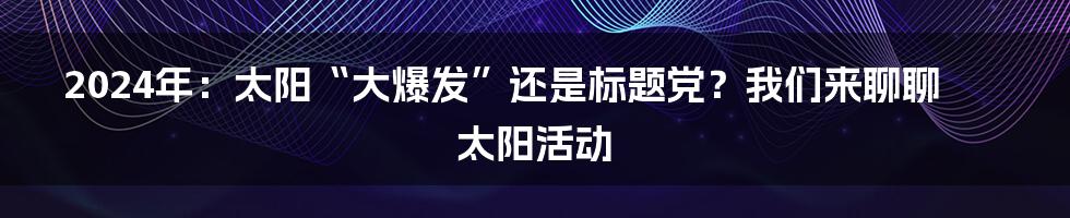 2024年:太阳“大爆发”还是标题党?我们来聊聊太阳活动