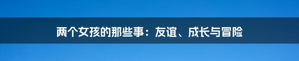 两个女孩的那些事：友谊、成长与冒险