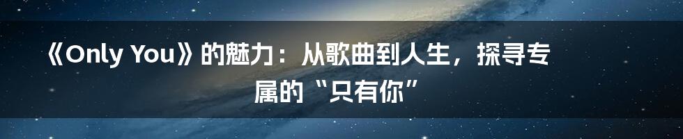 《Only You》的魅力：从歌曲到人生，探寻专属的“只有你”