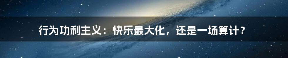 行为功利主义：快乐最大化，还是一场算计？