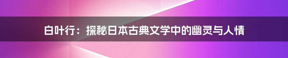 白叶行:探秘日本古典文学中的幽灵与人情