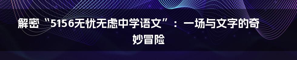 解密“5156无忧无虑中学语文”:一场与文字的奇妙冒险