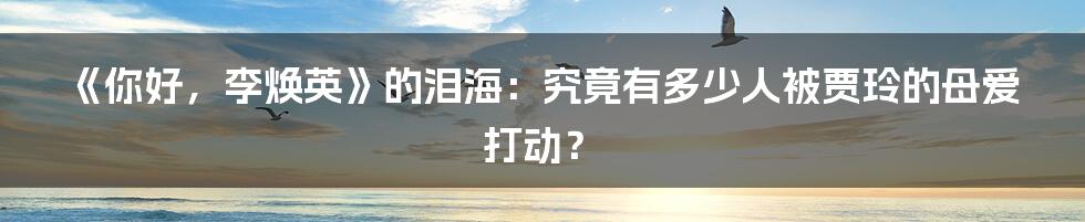 《你好，李焕英》的泪海：究竟有多少人被贾玲的母爱打动？