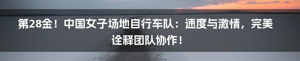 第28金！中国女子场地自行车队：速度与激情，完美诠释团队协作！