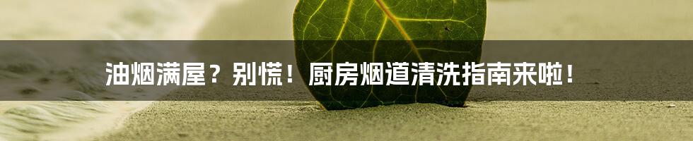 油烟满屋?别慌!厨房烟道清洗指南来啦!