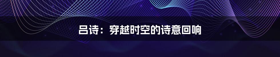 吕诗:穿越时空的诗意回响