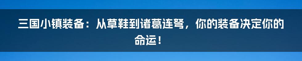三国小镇装备：从草鞋到诸葛连弩，你的装备决定你的命运！