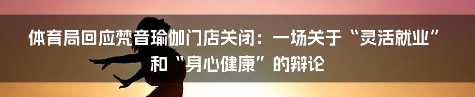 体育局回应梵音瑜伽门店关闭：一场关于“灵活就业”和“身心健康”的辩论