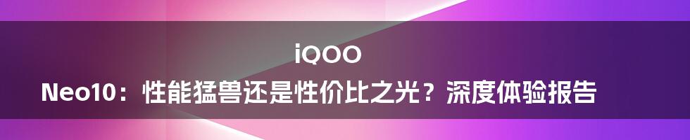 iQOO Neo10：性能猛兽还是性价比之光？深度体验报告