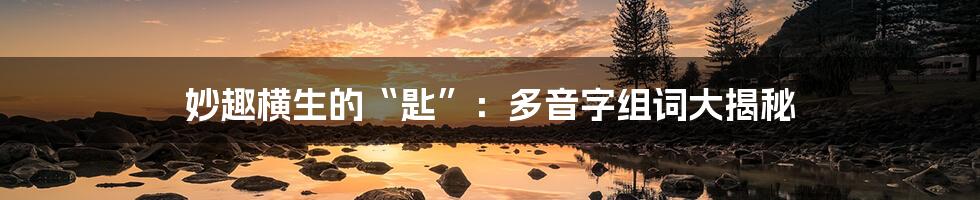 妙趣横生的“匙”：多音字组词大揭秘