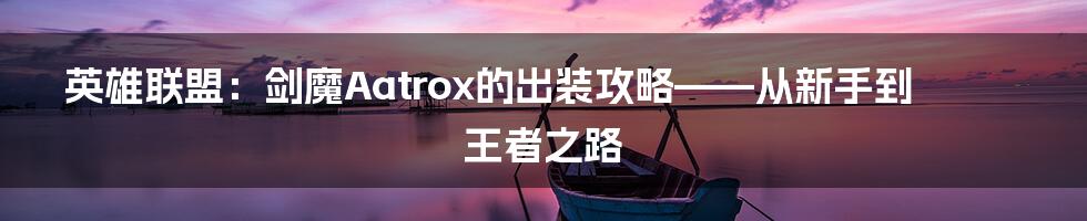 英雄联盟：剑魔Aatrox的出装攻略——从新手到王者之路