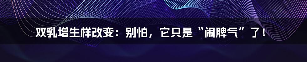 双乳增生样改变：别怕，它只是“闹脾气”了！