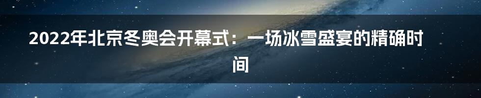 2022年北京冬奥会开幕式:一场冰雪盛宴的精确时间