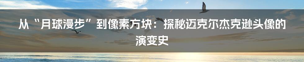 从“月球漫步”到像素方块：探秘迈克尔杰克逊头像的演变史