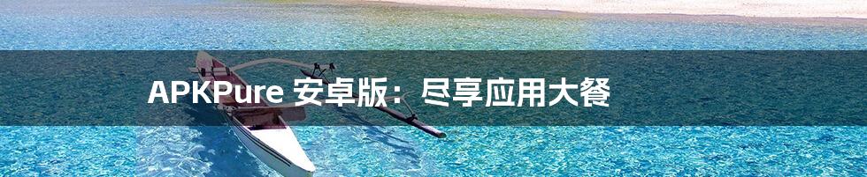 APKPure 安卓版:尽享应用大餐