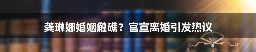 龚琳娜婚姻触礁？官宣离婚引发热议