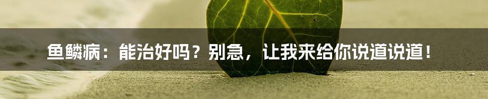 鱼鳞病：能治好吗？别急，让我来给你说道说道！