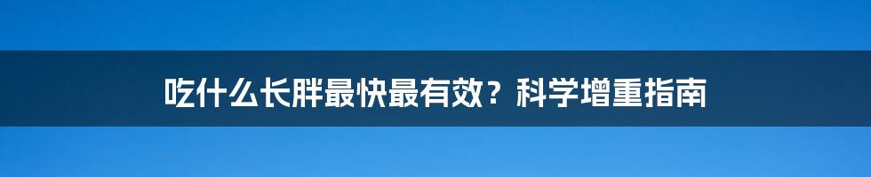 吃什么长胖最快最有效?科学增重指南