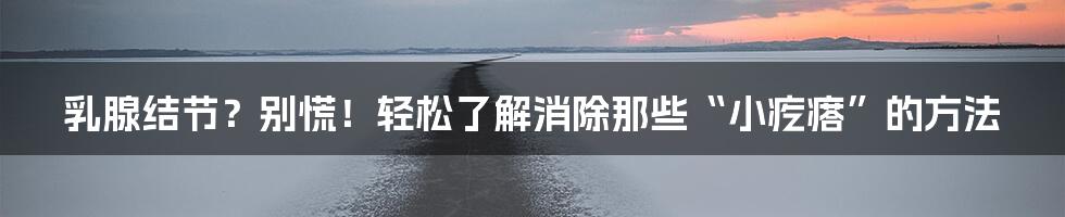 乳腺结节？别慌！轻松了解消除那些“小疙瘩”的方法