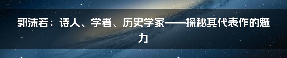 郭沫若：诗人、学者、历史学家——探秘其代表作的魅力