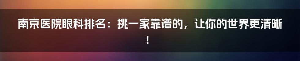 南京医院眼科排名:挑一家靠谱的,让你的世界更清晰!